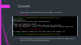 Commit
 Agora altera qualquer ficheiro salva e digita o comando
 git status

 Nota que aparece em vermelho os ficheiros que alteração. Agora vamos
criar um commit deste ficheiro alterado.

 