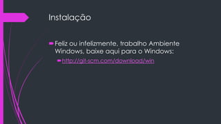 Instalação
Feliz ou infelizmente, trabalho Ambiente
Windows, baixe aqui para o Windows:
http://git-scm.com/download/win

 
