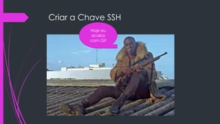 Criar a Chave SSH
Hoje eu
acabo
com Git

 Pré – Requisito

 Ter conta no github (www.github.com)

 Se tens vamos começar a guerra

 