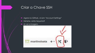 Criar a Chave SSH
 Agora no GitHub, vá em “Account Settings”
 Hehehe, estás tequetar?
 Ai vai a imagem.

 