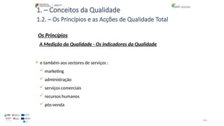 104
1. – Conceitos da Qualidade
Os Princípios
 e também aos sectores de serviços :
 marketing
 administração
 serviços comerciais
 recursos humanos
 pós-venda
1.2. – Os Princípios e as Acções de Qualidade Total
A Medição da Qualidade - Os indicadores da Qualidade
 