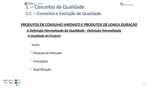 30
1. – Conceitos da Qualidade
Inclui:
 Pesquisa do Mercado
 Concepção
 Especificação
A Qualidade do Projecto
A Definição Normalizada da Qualidade - Definição Normalizada
PRODUTOS DE CONSUMO IMEDIATO E PRODUTOS DE LONGA DURAÇÃO
1.1. – Conceitos e Evolução de Qualidade
 