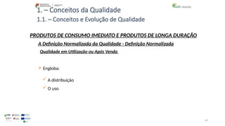 49
1. – Conceitos da Qualidade
 Engloba:
 A distribuição
 O uso
PRODUTOS DE CONSUMO IMEDIATO E PRODUTOS DE LONGA DURAÇÃO
Qualidade em Utilização ou Após Venda
A Definição Normalizada da Qualidade - Definição Normalizada
1.1. – Conceitos e Evolução de Qualidade
 