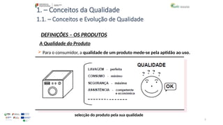 5
1. – Conceitos da Qualidade
 Para o consumidor, a qualidade de um produto mede-se pela aptidão ao uso.
selecção do produto pela sua qualidade
1.1. – Conceitos e Evolução de Qualidade
DEFINIÇÕES – OS PRODUTOS
A Qualidade do Produto
 