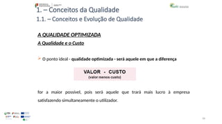 58
1. – Conceitos da Qualidade
 O ponto ideal - qualidade optimizada - será aquele em que a diferença
for a maior possível, pois será aquele que trará mais lucro à empresa
satisfazendo simultaneamente o utilizador.
A QUALIDADE OPTIMIZADA
A Qualidade e o Custo
1.1. – Conceitos e Evolução de Qualidade
 