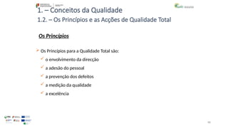 88
1. – Conceitos da Qualidade
Os Princípios
 Os Princípios para a Qualidade Total são:
 o envolvimento da direcção
 a adesão do pessoal
 a prevenção dos defeitos
 a medição da qualidade
 a excelência
1.2. – Os Princípios e as Acções de Qualidade Total
 
