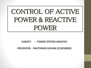 CONTROL OF ACTIVE
POWER & REACTIVE
POWER
SUBJECT : POWER SYSTEM ANALYSIS
PRESENTER: PAVITHRAN SELVAM (E15010009)
 