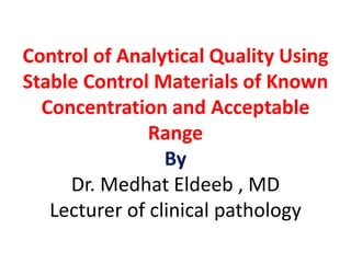 Control of Analytical Quality Using
Stable Control Materials of Known
Concentration and Acceptable
Range
By
Dr. Medhat Eldeeb , MD
Lecturer of clinical pathology
 