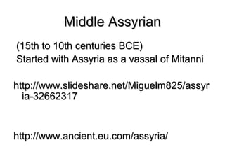 Middle AssyrianMiddle Assyrian
(15th to 10th centuries BCE)(15th to 10th centuries BCE)
Started with Assyria as a vassal of MitanniStarted with Assyria as a vassal of Mitanni
http://www.slideshare.net/Miguelm825/assyrhttp://www.slideshare.net/Miguelm825/assyr
ia-32662317ia-32662317
http://www.ancient.eu.com/assyria/http://www.ancient.eu.com/assyria/
 