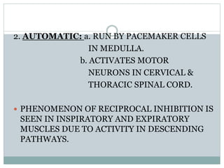 2. AUTOMATIC: a. RUN BY PACEMAKER CELLS
IN MEDULLA.
b. ACTIVATES MOTOR
NEURONS IN CERVICAL &
THORACIC SPINAL CORD.
 PHENOMENON OF RECIPROCAL INHIBITION IS
SEEN IN INSPIRATORY AND EXPIRATORY
MUSCLES DUE TO ACTIVITY IN DESCENDING
PATHWAYS.
 