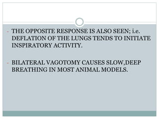 - THE OPPOSITE RESPONSE IS ALSO SEEN; i.e.
DEFLATION OF THE LUNGS TENDS TO INITIATE
INSPIRATORY ACTIVITY.
- BILATERAL VAGOTOMY CAUSES SLOW,DEEP
BREATHING IN MOST ANIMAL MODELS.
 