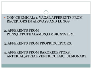  NON CHEMICAL: 1. VAGAL AFFERENTS FROM
RECEPTORS IN AIRWAYS AND LUNGS.
2. AFFERENTS FROM
PONS,HYPOTHALAMUS,LIMBIC SYSTEM.
3. AFFERENTS FROM PROPRIOCEPTORS.
4. AFFERENTS FROM BARORECEPTORS:
ARTERIAL,ATRIAL,VENTRICULAR,PULMONARY.
 