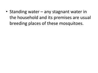 • Standing water – any stagnant water in 
the household and its premises are usual 
breeding places of these mosquitoes. 
 