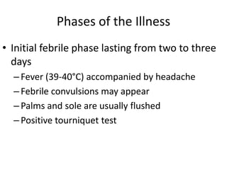 Phases of the Illness 
• Initial febrile phase lasting from two to three 
days 
– Fever (39-40°C) accompanied by headache 
– Febrile convulsions may appear 
– Palms and sole are usually flushed 
– Positive tourniquet test 
 