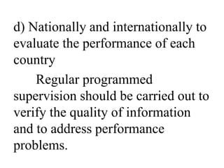 d) Nationally and internationally to 
evaluate the performance of each 
country 
Regular programmed 
supervision should be carried out to 
verify the quality of information 
and to address performance 
problems. 
 