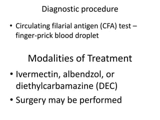 Diagnostic procedure 
• Circulating filarial antigen (CFA) test – 
finger-prick blood droplet 
Modalities of Treatment 
• Ivermectin, albendzol, or 
diethylcarbamazine (DEC) 
• Surgery may be performed 
 