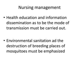 Nursing management 
• Health education and information 
dissemination as to be the mode of 
transmission must be carried out. 
• Environmental sanitation ad the 
destruction of breeding places of 
mosquitoes must be emphasized 
 
