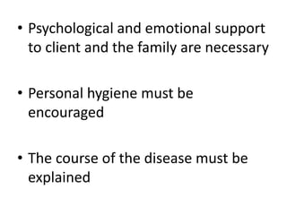 • Psychological and emotional support 
to client and the family are necessary 
• Personal hygiene must be 
encouraged 
• The course of the disease must be 
explained 
 