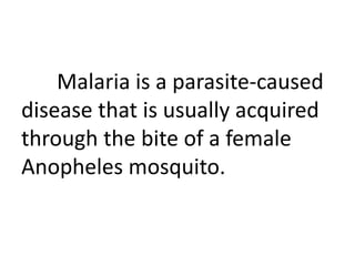 Malaria is a parasite-caused 
disease that is usually acquired 
through the bite of a female 
Anopheles mosquito. 
 