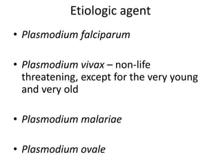 Etiologic agent 
• Plasmodium falciparum 
• Plasmodium vivax – non-life 
threatening, except for the very young 
and very old 
• Plasmodium malariae 
• Plasmodium ovale 
 