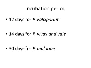 Incubation period 
• 12 days for P. Falciparum 
• 14 days for P. vivax and vale 
• 30 days for P. malariae 
 