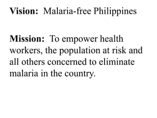 Vision: Malaria-free Philippines 
Mission: To empower health 
workers, the population at risk and 
all others concerned to eliminate 
malaria in the country. 
 
