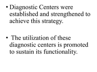 • Diagnostic Centers were 
established and strengthened to 
achieve this strategy. 
• The utilization of these 
diagnostic centers is promoted 
to sustain its functionality. 
 