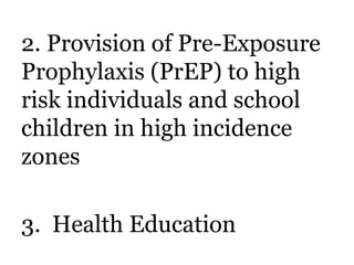 2. Provision of Pre-Exposure 
Prophylaxis (PrEP) to high 
risk individuals and school 
children in high incidence 
zones 
3. Health Education 
 