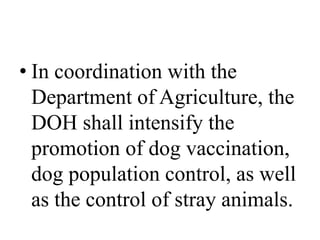 • In coordination with the 
Department of Agriculture, the 
DOH shall intensify the 
promotion of dog vaccination, 
dog population control, as well 
as the control of stray animals. 
 