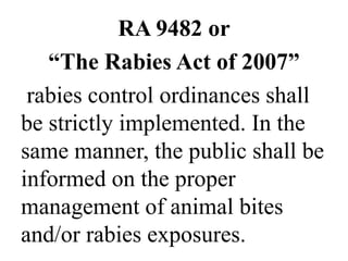 RA 9482 or 
“The Rabies Act of 2007” 
rabies control ordinances shall 
be strictly implemented. In the 
same manner, the public shall be 
informed on the proper 
management of animal bites 
and/or rabies exposures. 
 