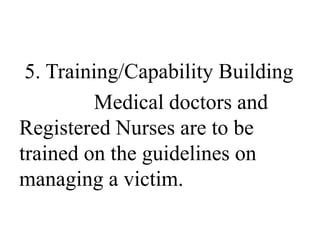 5. Training/Capability Building 
Medical doctors and 
Registered Nurses are to be 
trained on the guidelines on 
managing a victim. 
 