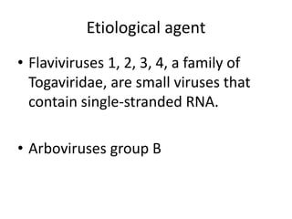 Etiological agent 
• Flaviviruses 1, 2, 3, 4, a family of 
Togaviridae, are small viruses that 
contain single-stranded RNA. 
• Arboviruses group B 
 