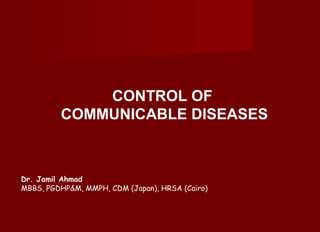CONTROL OF
COMMUNICABLE DISEASES
Dr. Jamil Ahmad
MBBS, PGDHP&M, MMPH, CDM (Japan), HRSA (Cairo)
 