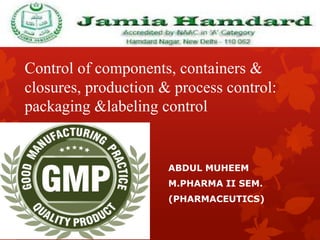 Control of components, containers &
closures, production & process control:
packaging &labeling control
ABDUL MUHEEM
M.PHARMA II SEM.
(PHARMACEUTICS)
 