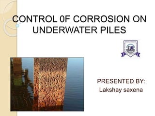CONTROL 0F CORROSION ON
UNDERWATER PILES
PRESENTED BY:
Lakshay saxena
 