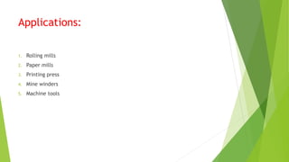 Applications:
1. Rolling mills
2. Paper mills
3. Printing press
4. Mine winders
5. Machine tools
 