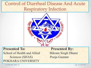 Control of Diarrheal Disease And Acute
Respiratory Infection
Presented To: Presented By:
School of Health and Allied Bikram Singh Dhami
Sciences (SHAS) Pooja Gautam
POKHARA UNIVERSITY
July 19, 2019CDD/ARI_BPH_IV 1
 