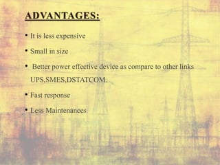 ADVANTAGES:
• It is less expensive
• Small in size
• Better power effective device as compare to other links
UPS,SMES,DSTATCOM.
• Fast response
• Less Maintenances
 