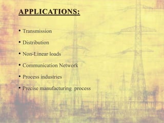 APPLICATIONS:
• Transmission
• Distribution
• Non-Linear loads
• Communication Network
• Process industries
• Precise manufacturing process
 