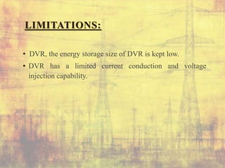 LIMITATIONS:
• DVR, the energy storage size of DVR is kept low.
• DVR has a limited current conduction and voltage
injection capability.
 