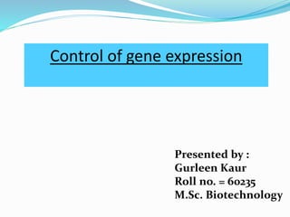 Control of gene expression
Presented by :
Gurleen Kaur
Roll no. = 60235
M.Sc. Biotechnology
 