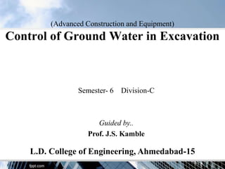 (Advanced Construction and Equipment)
Control of Ground Water in Excavation
L.D. College of Engineering, Ahmedabad-15
Semester- 6 Division-C
Guided by..
Prof. J.S. Kamble
 