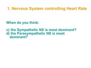 1. Nervous System controlling Heart Rate


When do you think:

c) the Sympathetic NS is most dominant?
d) the Parasympathetic NS is most
  dominant?
 