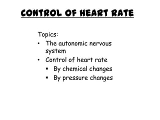 Control of heart rate
Topics:
• The autonomic nervous
system
• Control of heart rate
 By chemical changes
 By pressure changes

 