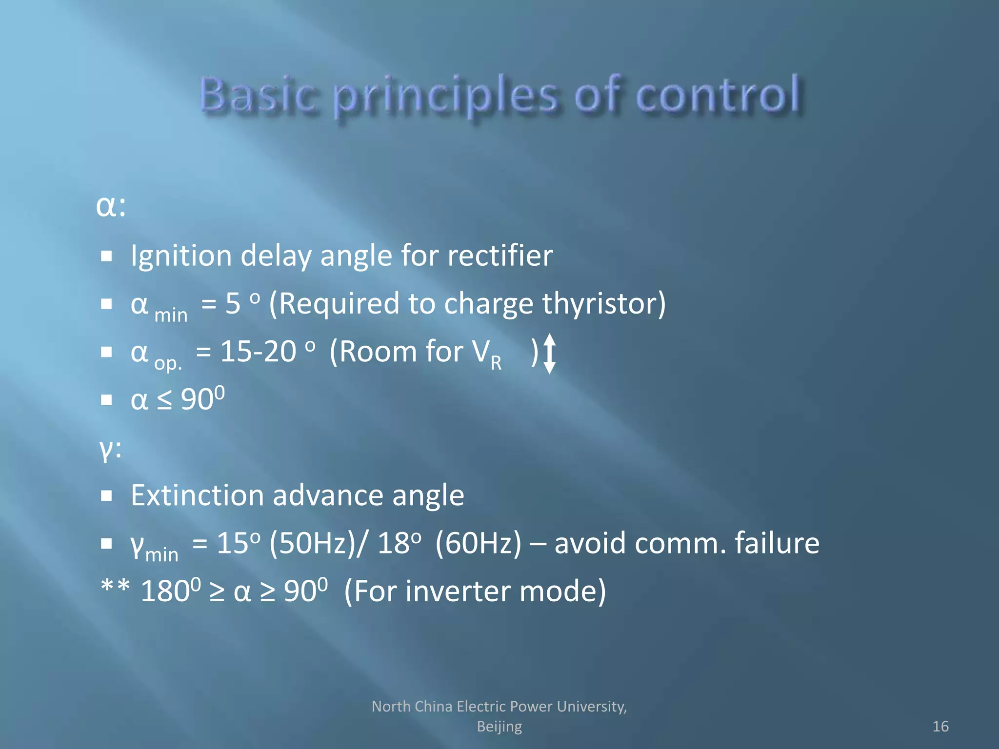 α:
 Ignition delay angle for rectifier
 α min = 5 o (Required to charge thyristor)
 α op. = 15-20 o (Room for VR )
 α ≤ 900
γ:
 Extinction advance angle
 γmin = 15o (50Hz)/ 18o (60Hz) – avoid comm. failure
** 1800 ≥ α ≥ 900 (For inverter mode)
16
North China Electric Power University,
Beijing
 