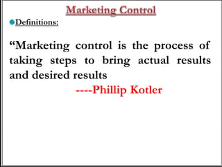 Definitions:
“Marketing control is the process of
taking steps to bring actual results
and desired results closer together”.
----Phillip Kotler
 