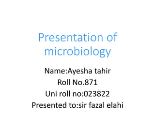 Presentation of
microbiology
Name:Ayesha tahir
Roll No.871
Uni roll no:023822
Presented to:sir fazal elahi
 