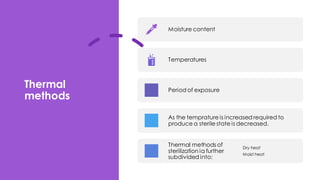 Thermal
methods
Moisture content
Temperatures
Period of exposure
As the temprature is increased required to
produce a sterile state is decreased.
Thermal methods of
sterilization ia further
subdivided into:
Dry heat
Moist heat
 