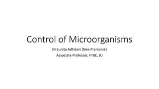 Control of Microorganisms
Dr.Sunita Adhikari (Nee Pramanik)
Associate Professor, FTBE, JU
 