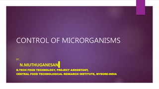 CONTROL OF MICRORGANISMS
BY,
N.MUTHUGANESAN
B.TECH FOOD TECHNOLOGY, PROJECT ASSISSTANT,
CENTRAL FOOD TECHNOLOGICAL RESEARCH INSTITUTE, MYSORE-INDIA
 